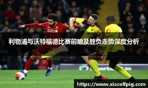利物浦与沃特福德比赛前瞻及胜负走势深度分析