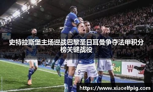 史特拉斯堡主场迎战巴黎圣日耳曼争夺法甲积分榜关键战役